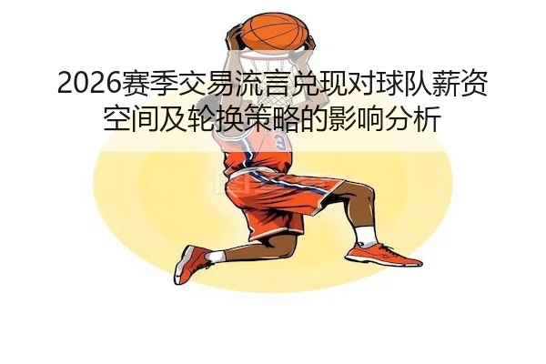 2026赛季交易流言兑现对球队薪资空间及轮换策略的影响分析 - C7